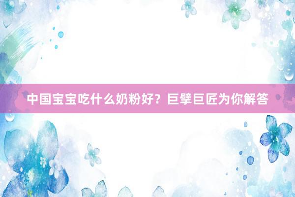 中国宝宝吃什么奶粉好？巨擘巨匠为你解答