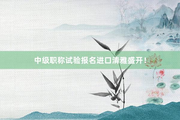 中级职称试验报名进口清雅盛开！