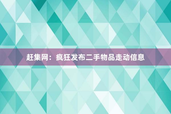 赶集网：疯狂发布二手物品走动信息