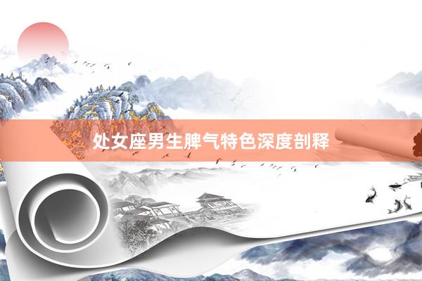 处女座男生脾气特色深度剖释
