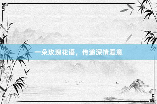 一朵玫瑰花语,传递深情爱意